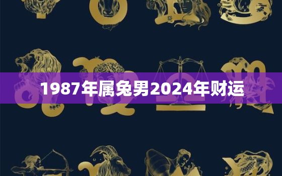 1987年属兔男2024年财运，1987年兔男2021年下半年运势