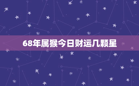 68年属猴今日财运几颗星，68年属猴今日财运怎么样