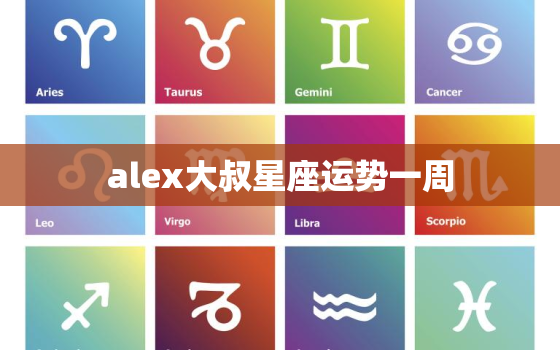 alex大叔星座运势一周，alex大叔星座运势2021