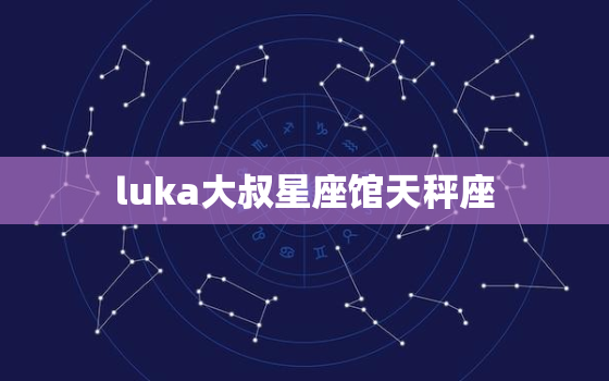 luka大叔星座馆天秤座，luka大叔星座馆天秤座今日运势