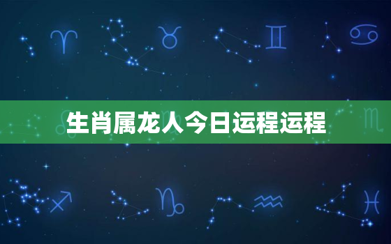 生肖属龙人今日运程运程，属龙的人今日运势及运程