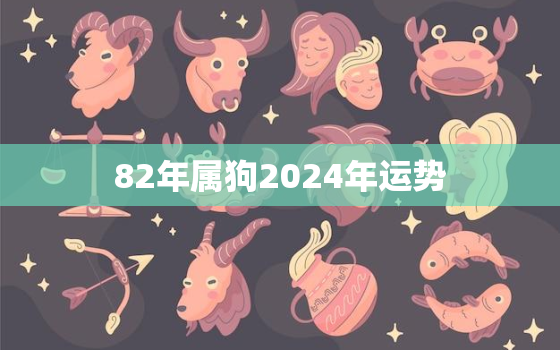 82年属狗2024年运势
，82年属狗人2023年运势运程每月运程