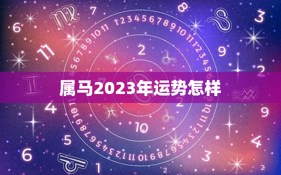 属马2023年运势怎样，属马2023年运势大全