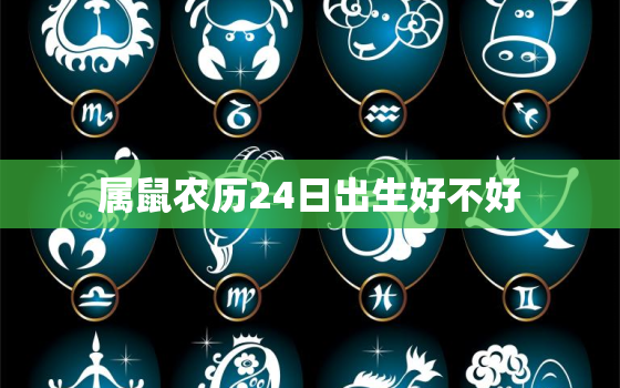 属鼠农历24日出生好不好，属鼠农历24日出生好不好女孩