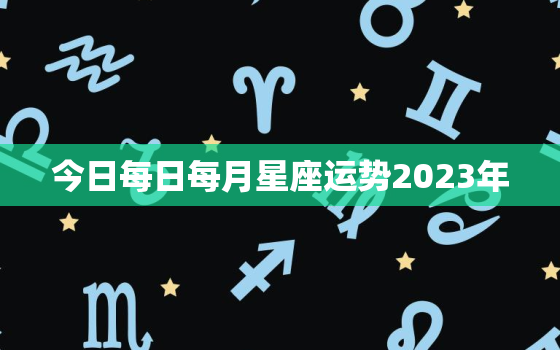 今日每日每月星座运势2023年，今日每日每月星座运势2020年