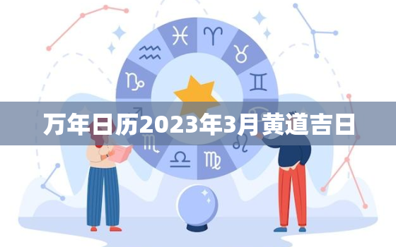 万年日历2023年3月黄道吉日，万年日历2023年3月黄道吉日有哪些