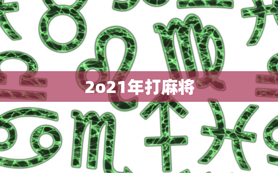 2o21年打麻将，2o21年打麻将那里财神位