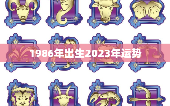 1986年出生2023年运势，1986年2023年运势及运程每月运程