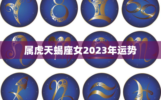 属虎天蝎座女2023年运势，属虎天蝎座女2023年运势及运程