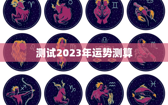 测试2023年运势测算，运势2023年运势12生肖