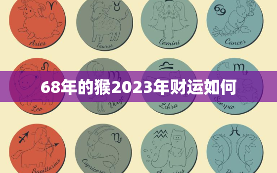 68年的猴2023年财运如何，68年猴2023年运势及运程每月运程