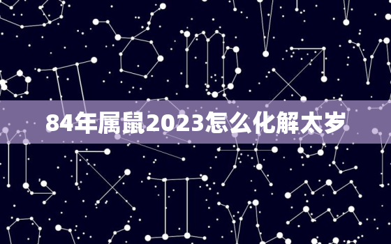 84年属鼠2023怎么化解太岁，84年属鼠39岁有一灾2023年