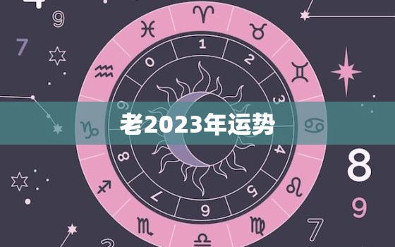 老2023年运势，2023年运势及运程每月运程