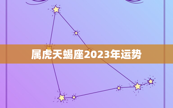 属虎天蝎座2023年运势，虎天蝎座2021年运势