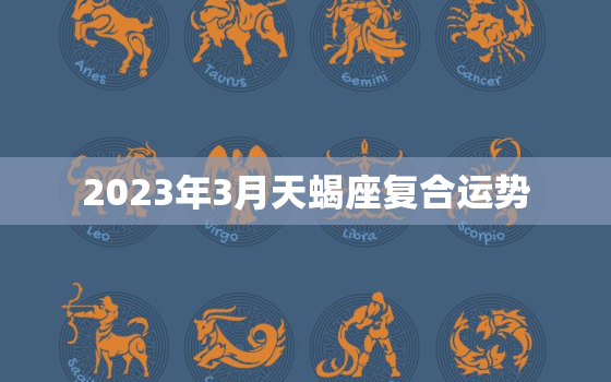 2023年3月天蝎座复合运势，天蝎座20213月