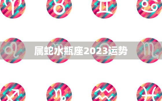 属蛇水瓶座2023运势
，二零二一年属蛇水瓶女