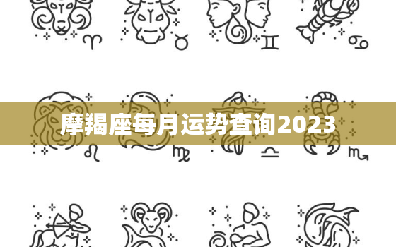 摩羯座每月运势查询2023，摩羯座每月运势查询2021