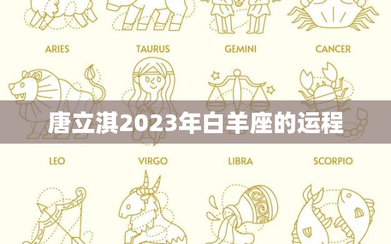 唐立淇2023年白羊座的运程，唐立淇白羊座2021年运势