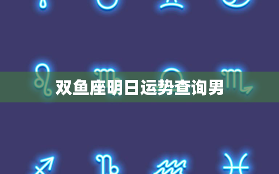 双鱼座明日运势查询男，双鱼座明日运势查询男女性别