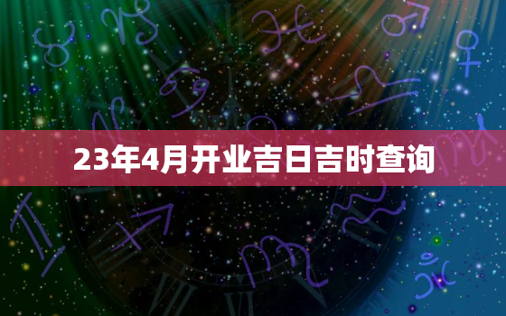 23年4月开业吉日吉时查询，2021年3月24开业