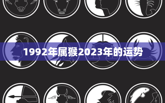 1992年属猴2023年的运势，1992年属猴2023年的运势及运程