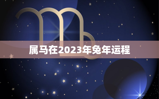 属马在2023年兔年运程，2022年属马下半年要出大事