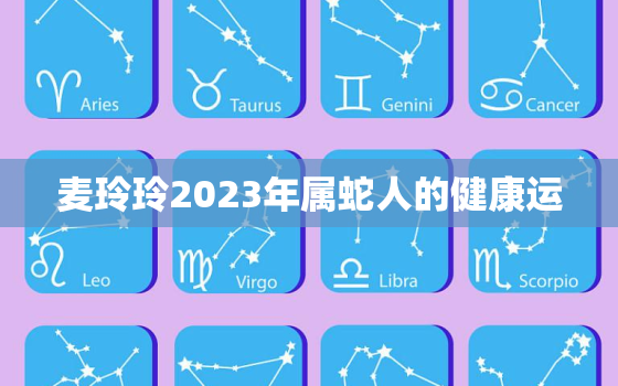 麦玲玲2023年属蛇人的健康运，麦玲玲2021年属蛇运势测算