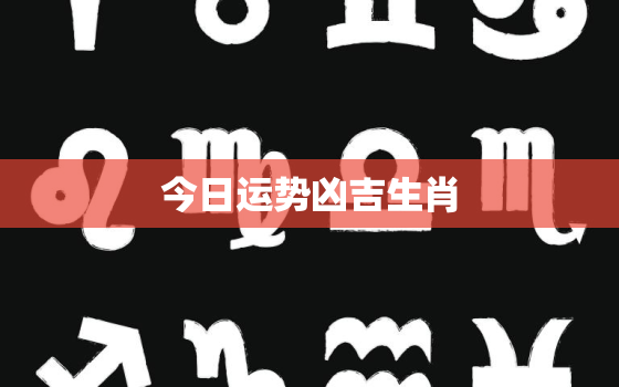 今日运势凶吉生肖，今日运势凶吉生肖