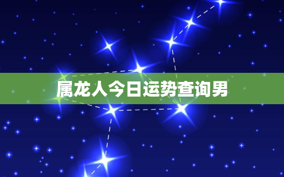 属龙人今日运势查询男，属龙的人今日运势360星座网