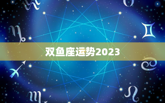 双鱼座运势2023，双鱼座近期的运势查询