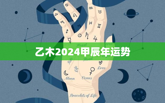 乙木2024甲辰年运势，甲乙木2021年运程