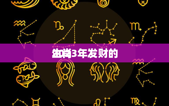 2023年发财的
生肖，2023年最容易出富的4个生肖