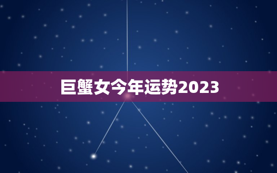 巨蟹女今年运势2023，巨蟹女今年运势2023年