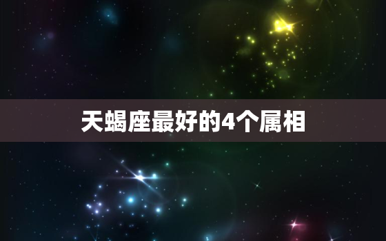 天蝎座最好的4个属相，2023年天蝎座彻底大爆发