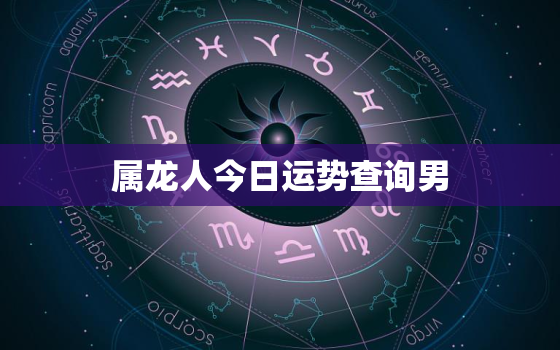 属龙人今日运势查询男，属龙的男人今日运势如何