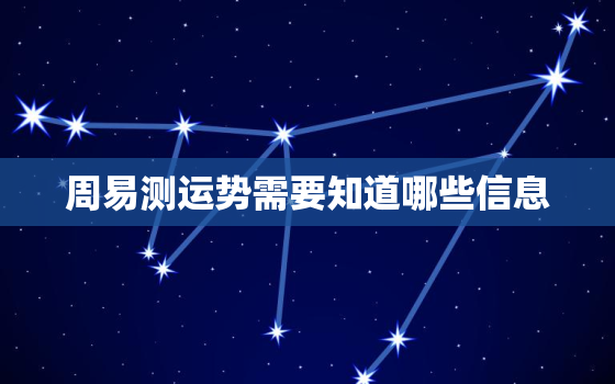 周易测运势需要知道哪些信息，周易测运势需要知道哪些信息呢