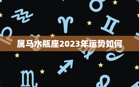 属马水瓶座2023年运势如何，属马水瓶座2021年幸运色