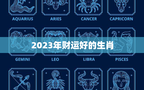 2023年财运好的生肖，2023年财运好的生肖男