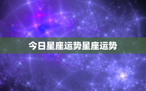 今日星座运势星座运势，今日星座运势及一周运势