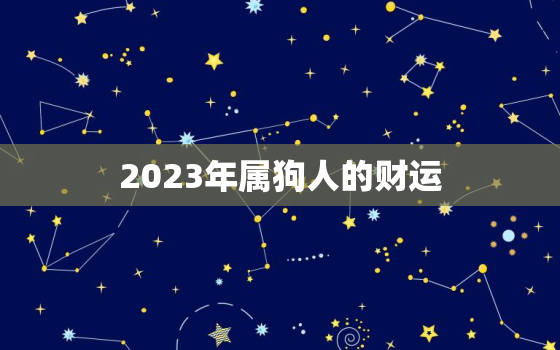 2023年属狗人的财运，2023年属狗人的运势