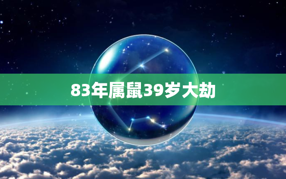 83年属鼠39岁大劫，83年属鼠一生大劫年