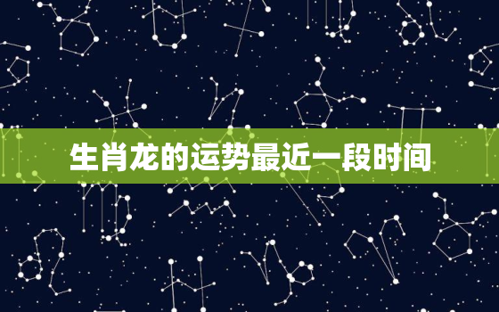 生肖龙的运势最近一段时间，生肖龙运势大全