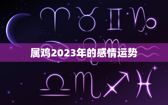 属鸡2023年的感情运势，属鸡人2023年感情运势