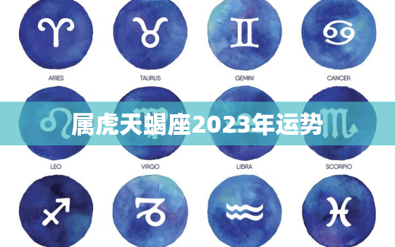 属虎天蝎座2023年运势，属虎天蝎座2023年运势及运程