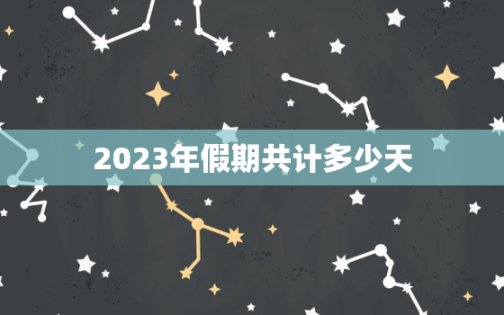 2023年假期共计多少天，2023年节日放假时间表