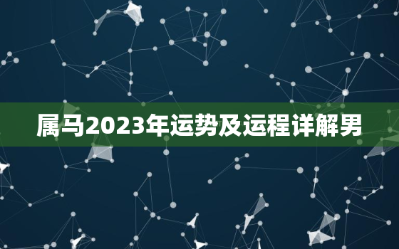 属马2023年运势及运程详解男，属马2023年运势及运程详解男生