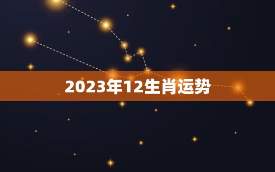 2023年12生肖运势
，十二生肖2023年运势及运程完整