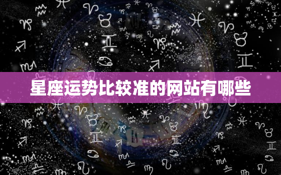 星座运势比较准的网站有哪些，星座运势查询哪个软件好