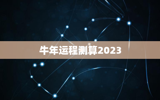 牛年运程测算2023，牛年运程测算2021