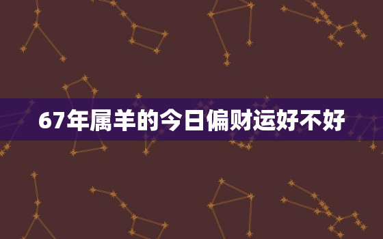 67年属羊的今日偏财运好不好，67年属羊人今日运程